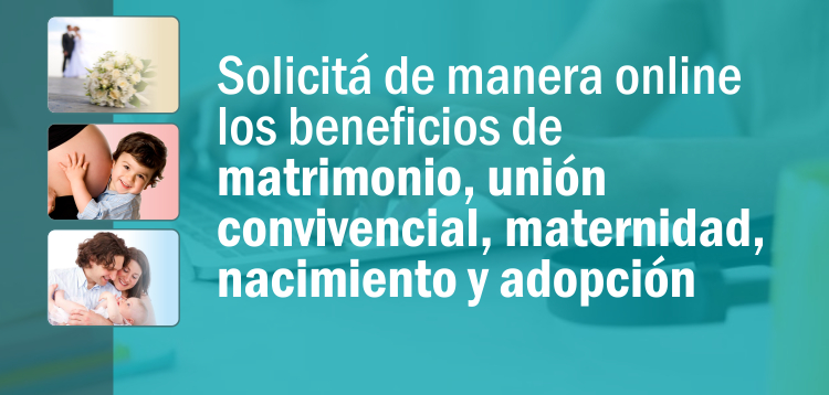 SOLICITÁ DE MANERA ONLINE LOS BENEFICIOS DE MATRIMONIO, UNIÓN CONVIVENCIAL, MATERNIDAD, NACIMIENTO Y ADOPCIÓN